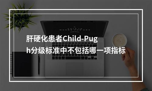 肝硬化患者Child-Pugh分级标准中不包括哪一项指标