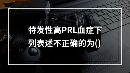 特发性高PRL血症下列表述不正确的为()