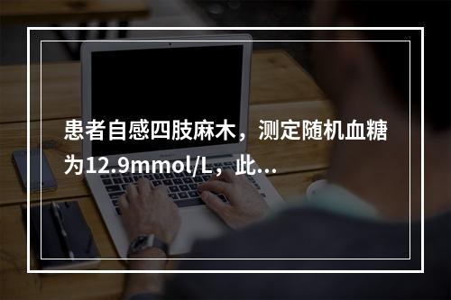 患者自感四肢麻木，测定随机血糖为12.9mmol/L，此患者