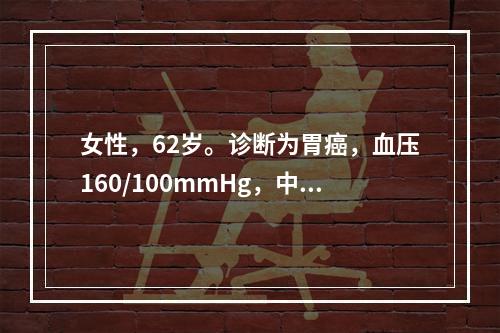 女性，62岁。诊断为胃癌，血压160/100mmHg，中度贫