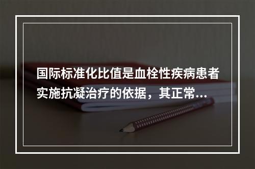 国际标准化比值是血栓性疾病患者实施抗凝治疗的依据，其正常参考