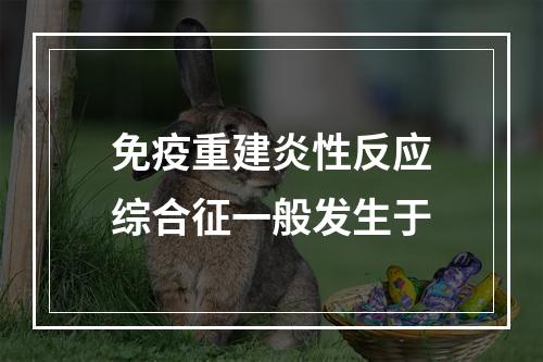 免疫重建炎性反应综合征一般发生于