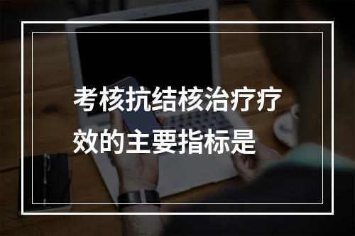 考核抗结核治疗疗效的主要指标是