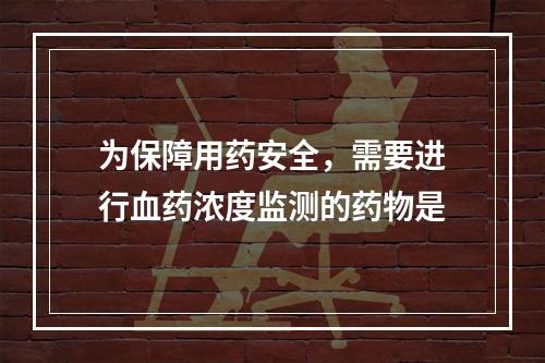 为保障用药安全，需要进行血药浓度监测的药物是