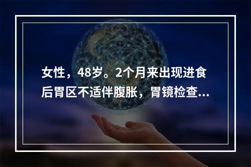 女性，48岁。2个月来出现进食后胃区不适伴腹胀，胃镜检查提示