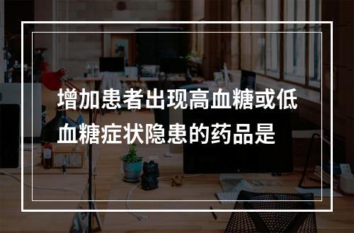 增加患者出现高血糖或低血糖症状隐患的药品是