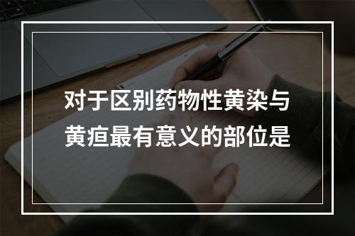 对于区别药物性黄染与黄疸最有意义的部位是