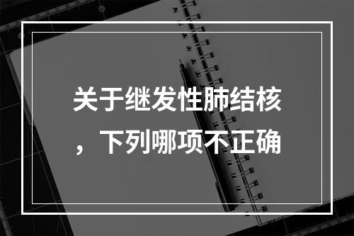 关于继发性肺结核，下列哪项不正确