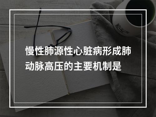 慢性肺源性心脏病形成肺动脉高压的主要机制是