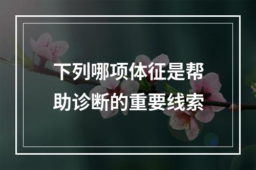 下列哪项体征是帮助诊断的重要线索