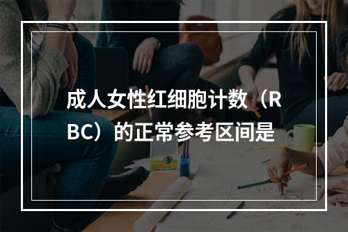 成人女性红细胞计数（RBC）的正常参考区间是