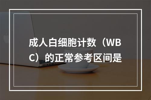 成人白细胞计数（WBC）的正常参考区间是