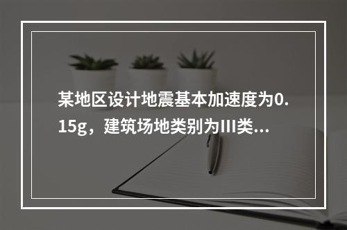 某地区设计地震基本加速度为0.15g，建筑场地类别为Ⅲ类，