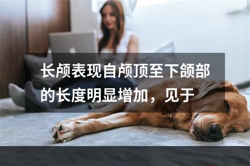 长颅表现自颅顶至下颌部的长度明显增加，见于