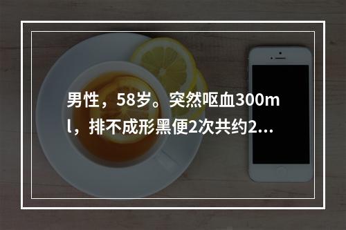 男性，58岁。突然呕血300ml，排不成形黑便2次共约200