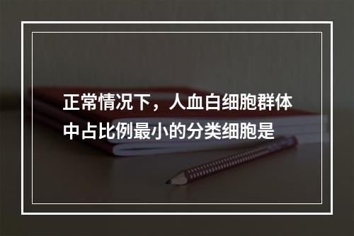 正常情况下，人血白细胞群体中占比例最小的分类细胞是