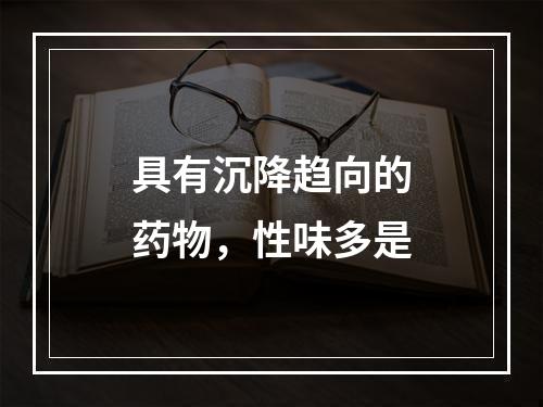 具有沉降趋向的药物，性味多是