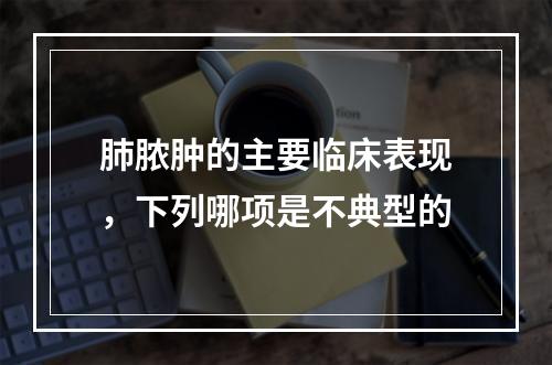 肺脓肿的主要临床表现，下列哪项是不典型的