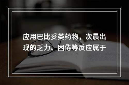 应用巴比妥类药物，次晨出现的乏力、困倦等反应属于