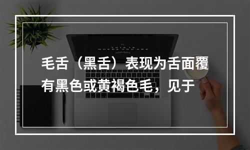 毛舌（黑舌）表现为舌面覆有黑色或黄褐色毛，见于