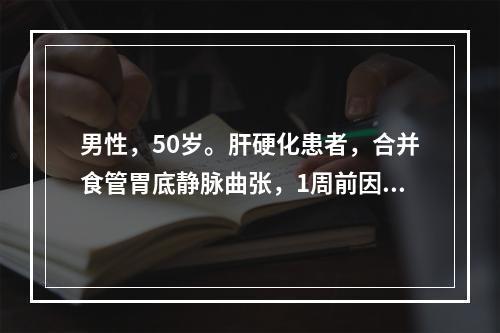 男性，50岁。肝硬化患者，合并食管胃底静脉曲张，1周前因进食