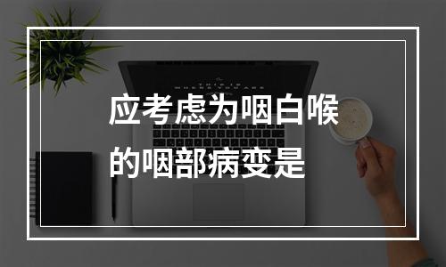 应考虑为咽白喉的咽部病变是