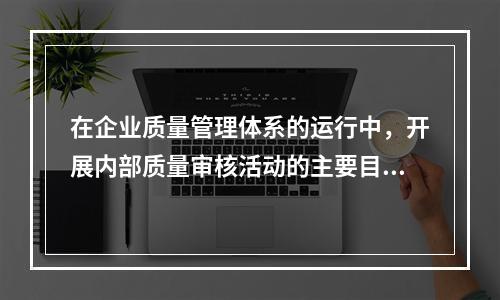 在企业质量管理体系的运行中，开展内部质量审核活动的主要目的有