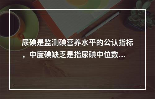 尿碘是监测碘营养水平的公认指标，中度碘缺乏是指尿碘中位数为