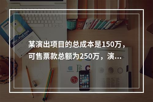 某演出项目的总成本是150万，可售票款总额为250万，演出项