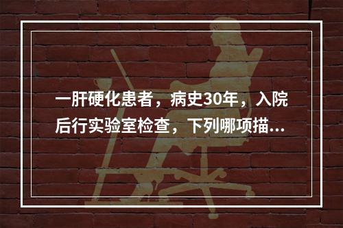 一肝硬化患者，病史30年，入院后行实验室检查，下列哪项描述是