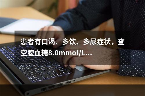 患者有口渴、多饮、多尿症状，查空腹血糖8.0mmol/L，空