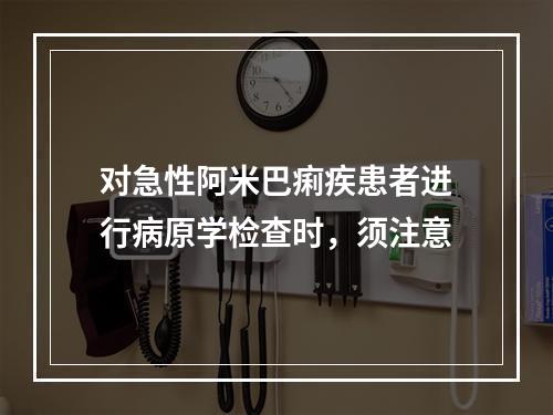 对急性阿米巴痢疾患者进行病原学检查时，须注意