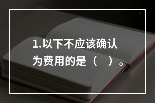 1.以下不应该确认为费用的是（　）。