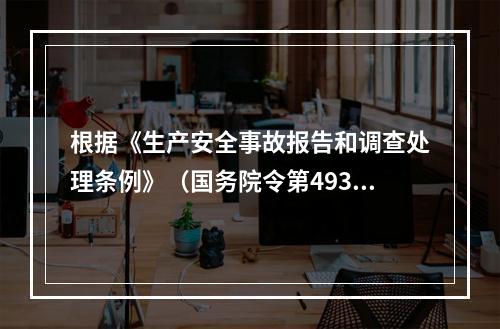 根据《生产安全事故报告和调查处理条例》（国务院令第493号）