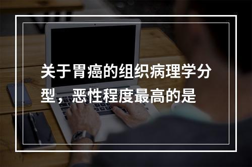 关于胃癌的组织病理学分型，恶性程度最高的是