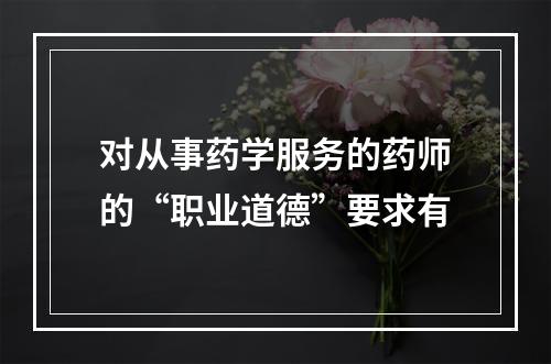 对从事药学服务的药师的“职业道德”要求有