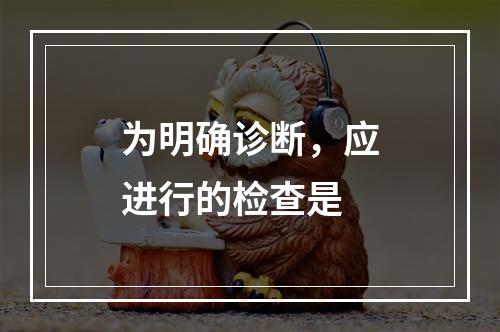 为明确诊断，应进行的检查是