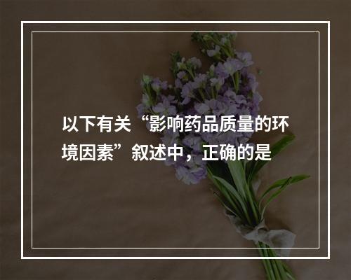 以下有关“影响药品质量的环境因素”叙述中，正确的是