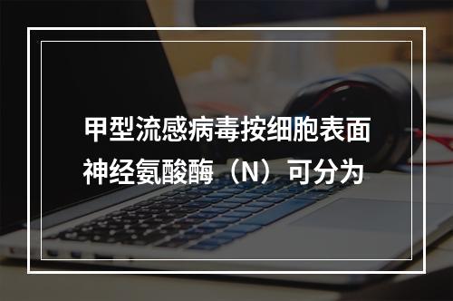 甲型流感病毒按细胞表面神经氨酸酶（N）可分为