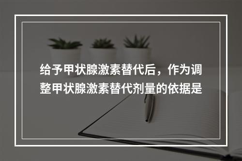 给予甲状腺激素替代后，作为调整甲状腺激素替代剂量的依据是