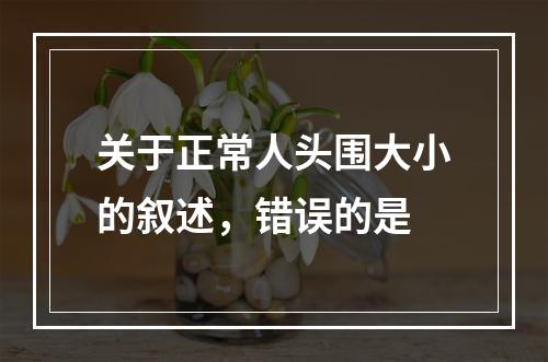 关于正常人头围大小的叙述，错误的是