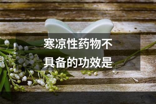 寒凉性药物不具备的功效是