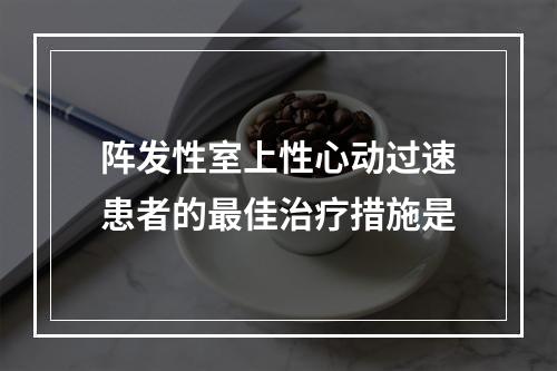 阵发性室上性心动过速患者的最佳治疗措施是