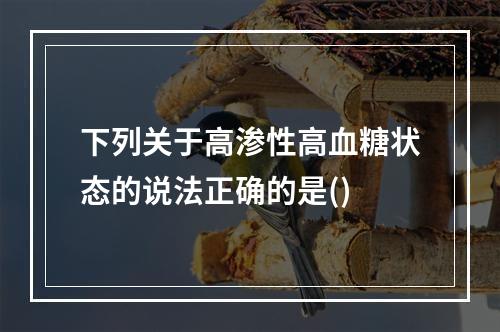 下列关于高渗性高血糖状态的说法正确的是()