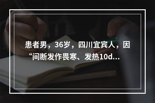 患者男，36岁，四川宜宾人，因“间断发作畏寒、发热10d”于