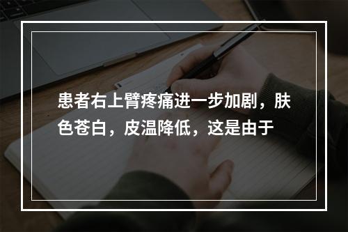 患者右上臂疼痛进一步加剧，肤色苍白，皮温降低，这是由于