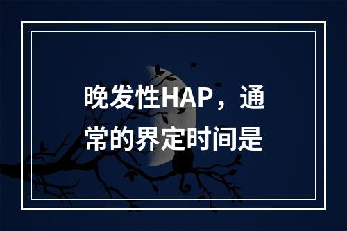 晚发性HAP，通常的界定时间是