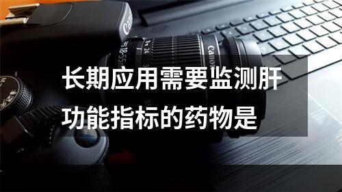 长期应用需要监测肝功能指标的药物是