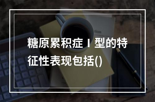 糖原累积症Ⅰ型的特征性表现包括()