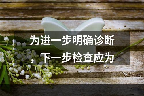 为进一步明确诊断，下一步检查应为